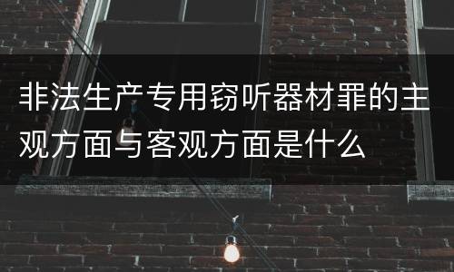 非法生产专用窃听器材罪的主观方面与客观方面是什么