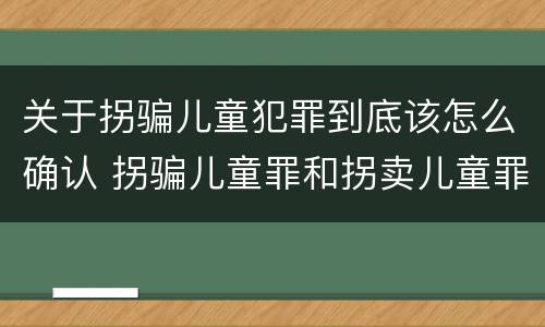 关于拐骗儿童犯罪到底该怎么确认 拐骗儿童罪和拐卖儿童罪