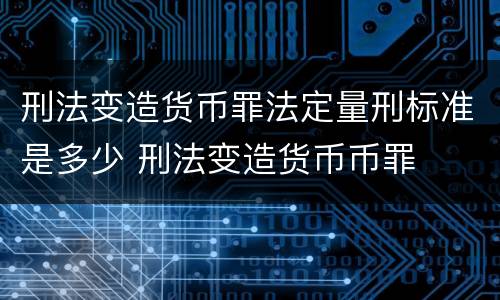 刑法变造货币罪法定量刑标准是多少 刑法变造货币币罪
