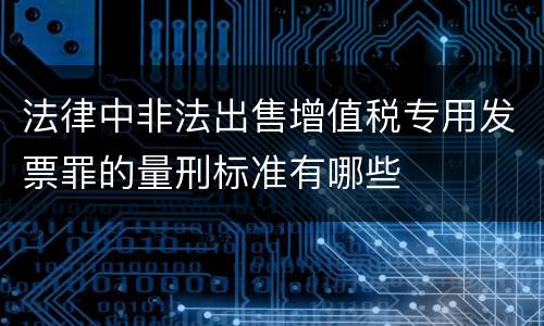 法律中非法出售增值税专用发票罪的量刑标准有哪些