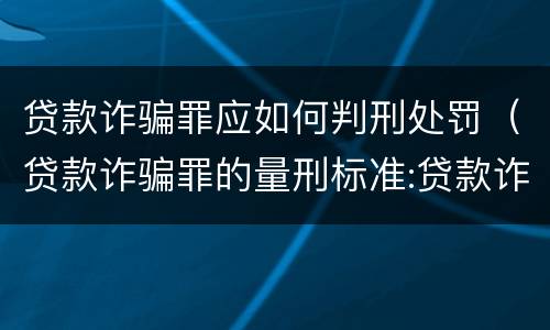 贷款诈骗罪应如何判刑处罚（贷款诈骗罪的量刑标准:贷款诈骗罪的刑罚规定）