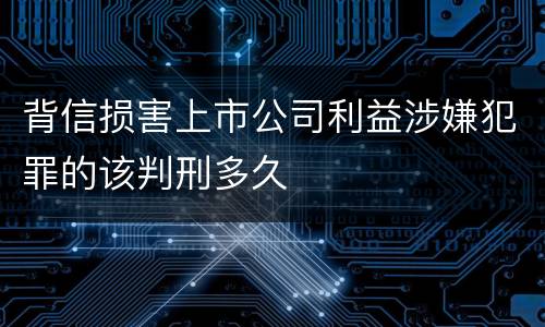 背信损害上市公司利益涉嫌犯罪的该判刑多久