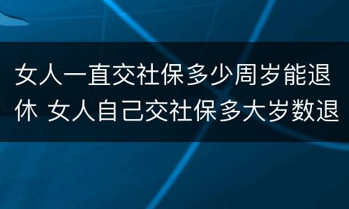 女人一直交社保多少周岁能退休 女人自己交社保多大岁数退休