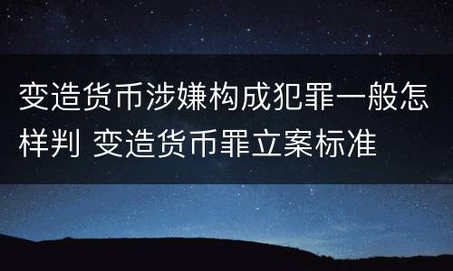 变造货币涉嫌构成犯罪一般怎样判 变造货币罪立案标准