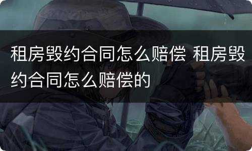 租房毁约合同怎么赔偿 租房毁约合同怎么赔偿的
