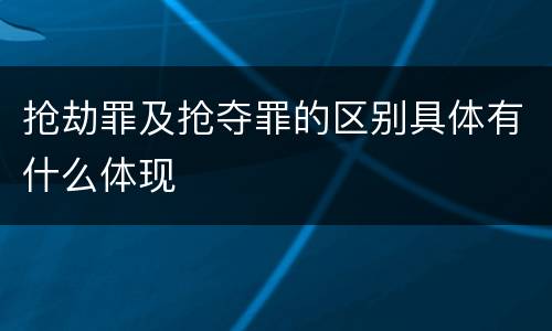 抢劫罪及抢夺罪的区别具体有什么体现
