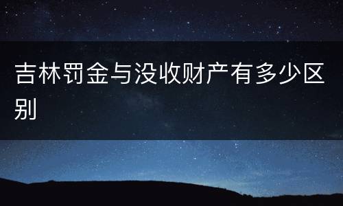 吉林罚金与没收财产有多少区别