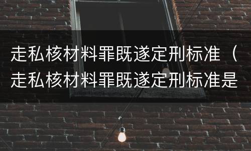 走私核材料罪既遂定刑标准（走私核材料罪既遂定刑标准是多少）