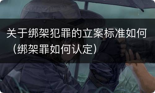 关于绑架犯罪的立案标准如何（绑架罪如何认定）