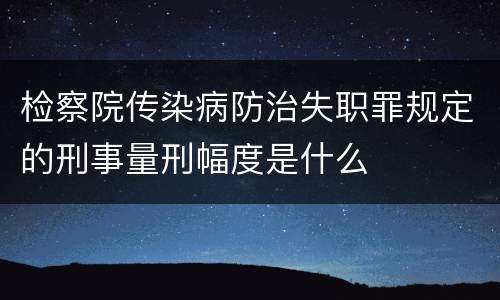 检察院传染病防治失职罪规定的刑事量刑幅度是什么