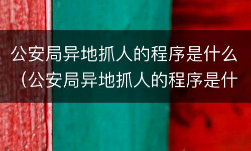 公安局异地抓人的程序是什么（公安局异地抓人的程序是什么呢）