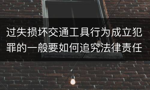 过失损坏交通工具行为成立犯罪的一般要如何追究法律责任