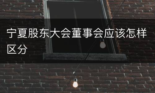 宁夏股东大会董事会应该怎样区分