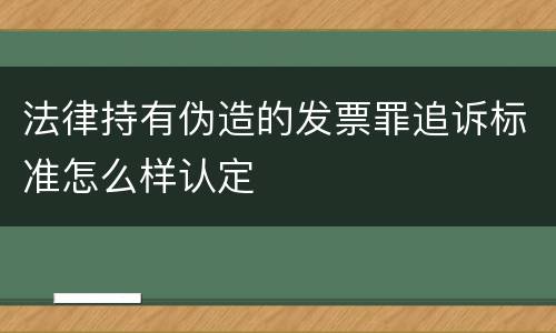 法律持有伪造的发票罪追诉标准怎么样认定