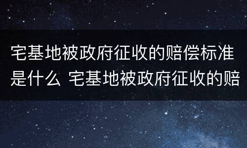 宅基地被政府征收的赔偿标准是什么 宅基地被政府征收的赔偿标准是什么呢