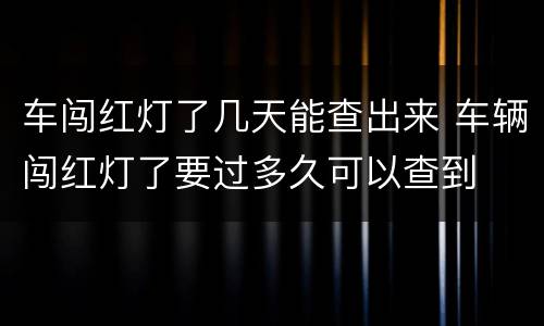 车闯红灯了几天能查出来 车辆闯红灯了要过多久可以查到