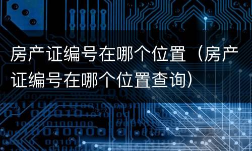 房产证编号在哪个位置（房产证编号在哪个位置查询）