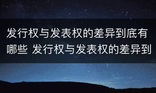 发行权与发表权的差异到底有哪些 发行权与发表权的差异到底有哪些问题
