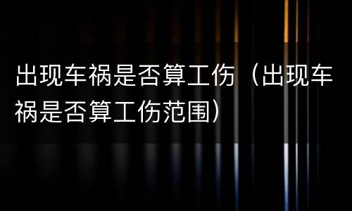 出现车祸是否算工伤（出现车祸是否算工伤范围）