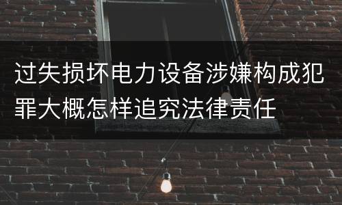 过失损坏电力设备涉嫌构成犯罪大概怎样追究法律责任