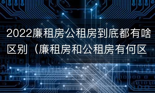 2022廉租房公租房到底都有啥区别（廉租房和公租房有何区别）