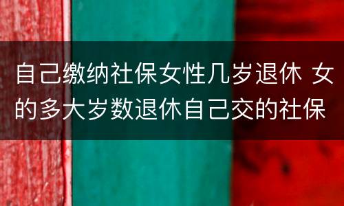 自己缴纳社保女性几岁退休 女的多大岁数退休自己交的社保