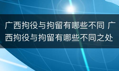 广西拘役与拘留有哪些不同 广西拘役与拘留有哪些不同之处