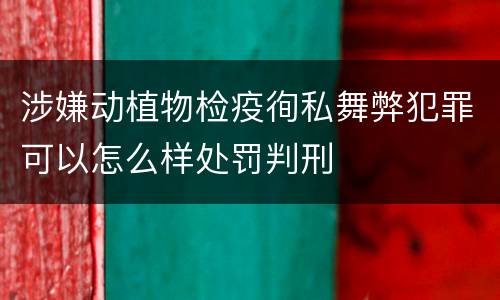 涉嫌动植物检疫徇私舞弊犯罪可以怎么样处罚判刑