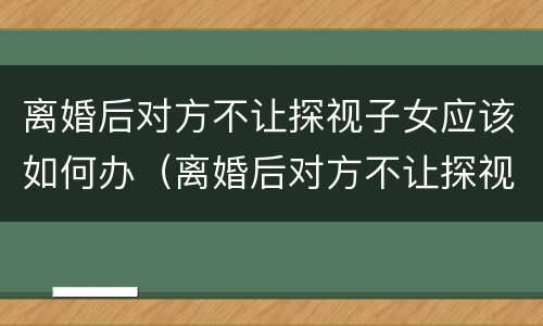离婚后对方不让探视子女应该如何办（离婚后对方不让探视子女应该如何办理手续）