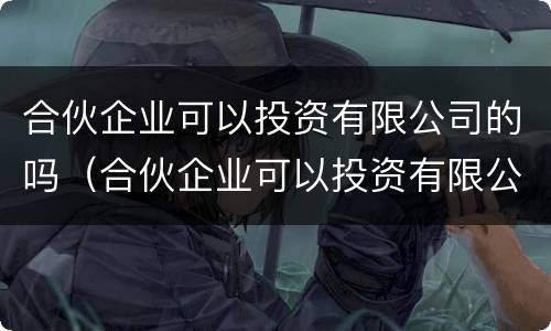 合伙企业可以投资有限公司的吗（合伙企业可以投资有限公司的吗知乎）