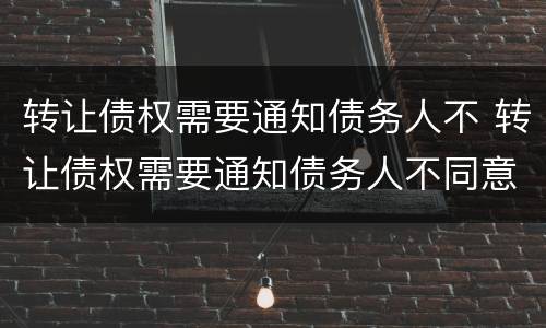 转让债权需要通知债务人不 转让债权需要通知债务人不同意吗
