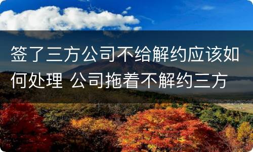签了三方公司不给解约应该如何处理 公司拖着不解约三方