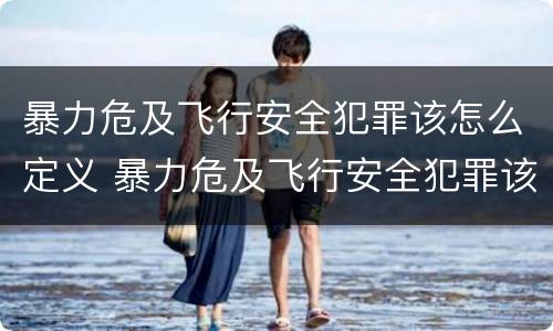 暴力危及飞行安全犯罪该怎么定义 暴力危及飞行安全犯罪该怎么定义的