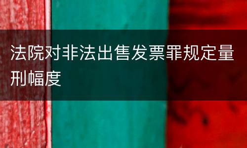 法院对非法出售发票罪规定量刑幅度