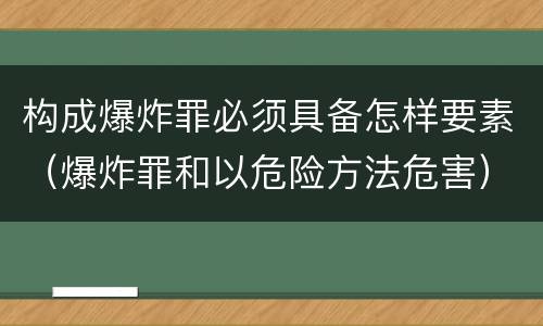构成爆炸罪必须具备怎样要素（爆炸罪和以危险方法危害）