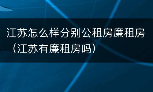 江苏怎么样分别公租房廉租房（江苏有廉租房吗）