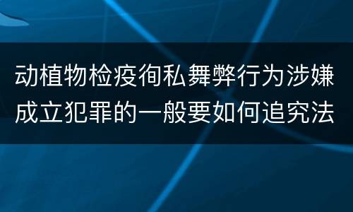 动植物检疫徇私舞弊行为涉嫌成立犯罪的一般要如何追究法律责任
