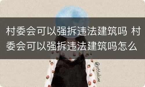 村委会可以强拆违法建筑吗 村委会可以强拆违法建筑吗怎么举报