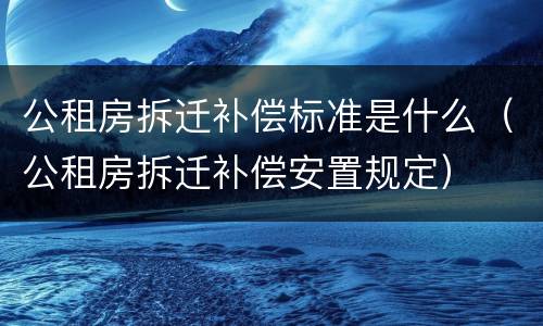 公租房拆迁补偿标准是什么（公租房拆迁补偿安置规定）