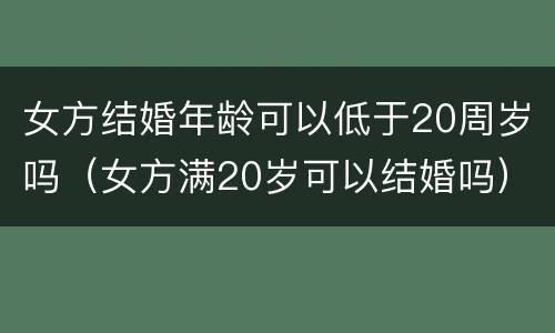 女方结婚年龄可以低于20周岁吗（女方满20岁可以结婚吗）