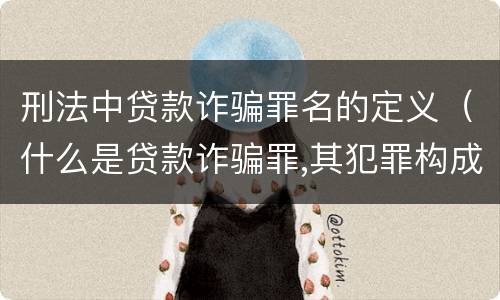 刑法中贷款诈骗罪名的定义（什么是贷款诈骗罪,其犯罪构成是什么）