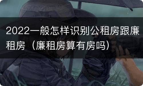 2022一般怎样识别公租房跟廉租房（廉租房算有房吗）