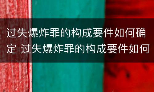 过失爆炸罪的构成要件如何确定 过失爆炸罪的构成要件如何确定