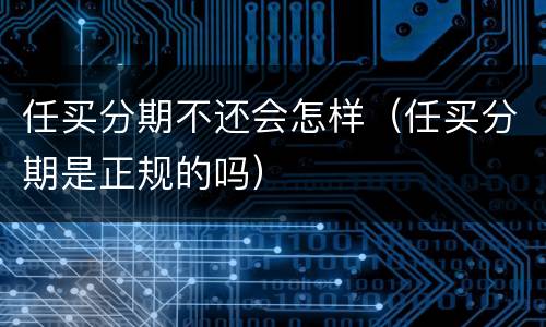任买分期不还会怎样（任买分期是正规的吗）