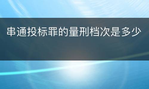 串通投标罪的量刑档次是多少