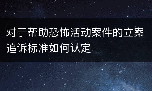 对于帮助恐怖活动案件的立案追诉标准如何认定