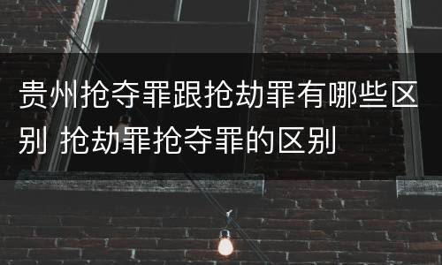贵州抢夺罪跟抢劫罪有哪些区别 抢劫罪抢夺罪的区别