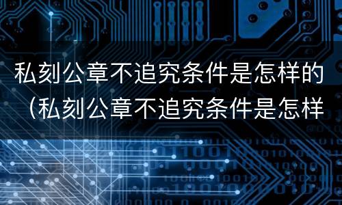 私刻公章不追究条件是怎样的（私刻公章不追究条件是怎样的处罚）