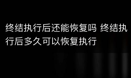 终结执行后还能恢复吗 终结执行后多久可以恢复执行