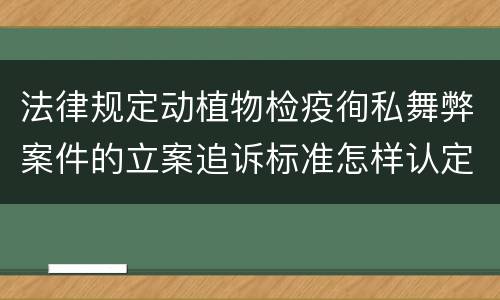 法律规定动植物检疫徇私舞弊案件的立案追诉标准怎样认定
